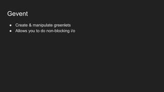 Gevent
● Create & manipulate greenlets
● Allows you to do non-blocking i/o
 