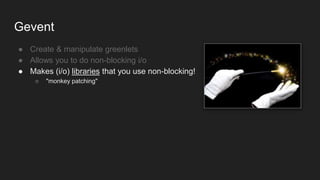 Gevent
● Create & manipulate greenlets
● Allows you to do non-blocking i/o
● Makes (i/o) libraries that you use non-blocking!
○ "monkey patching"
 