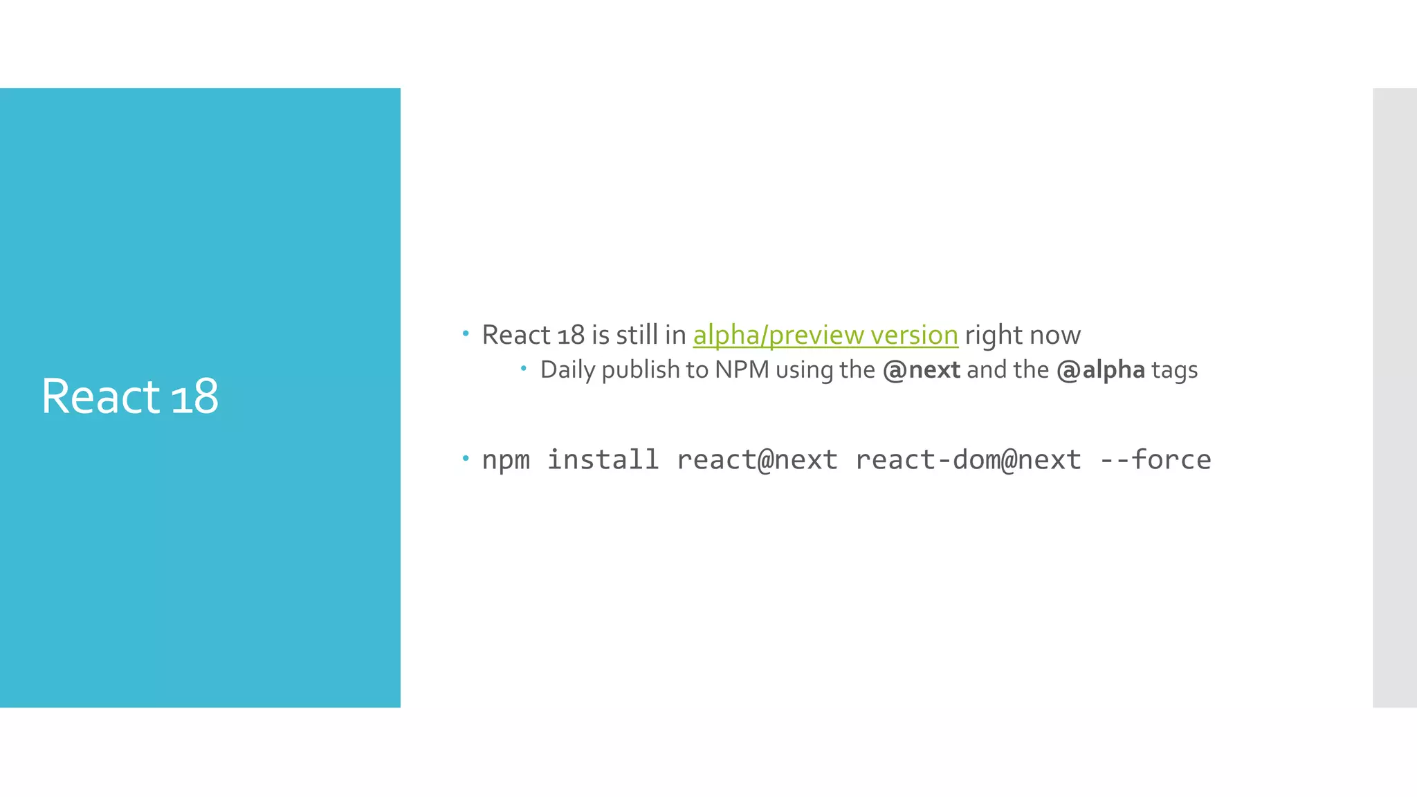 React 18
 React 18 is still in alpha/preview version right now
 Daily publish to NPM using the @next and the @alpha tags
 npm install react@next react-dom@next --force
 
