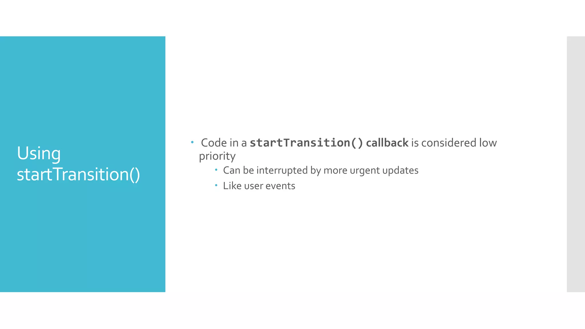Using
startTransition()
 Code in a startTransition() callback is considered low
priority
 Can be interrupted by more urgent updates
 Like user events
 