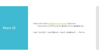 React 18
 React 18 is still in alpha/preview version right now
 Daily publish to NPM using the @next and the @alpha tags
 npm install react@next react-dom@next --force
 