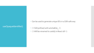 useOpaqueIdentifier()
 Can be used to generate unique ID’s in a SSR-safe way
 👉 Still prefixed with unstable_ 👈
 👉Will be renamed to useId() in React 18! 👈
 