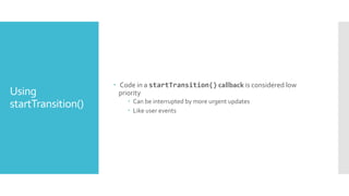 Using
startTransition()
 Code in a startTransition() callback is considered low
priority
 Can be interrupted by more urgent updates
 Like user events
 