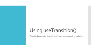 Using useTransition()
To defer lower priority work and know about pending updates
 