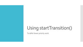 Using startTransition()
To defer lower priority work
 