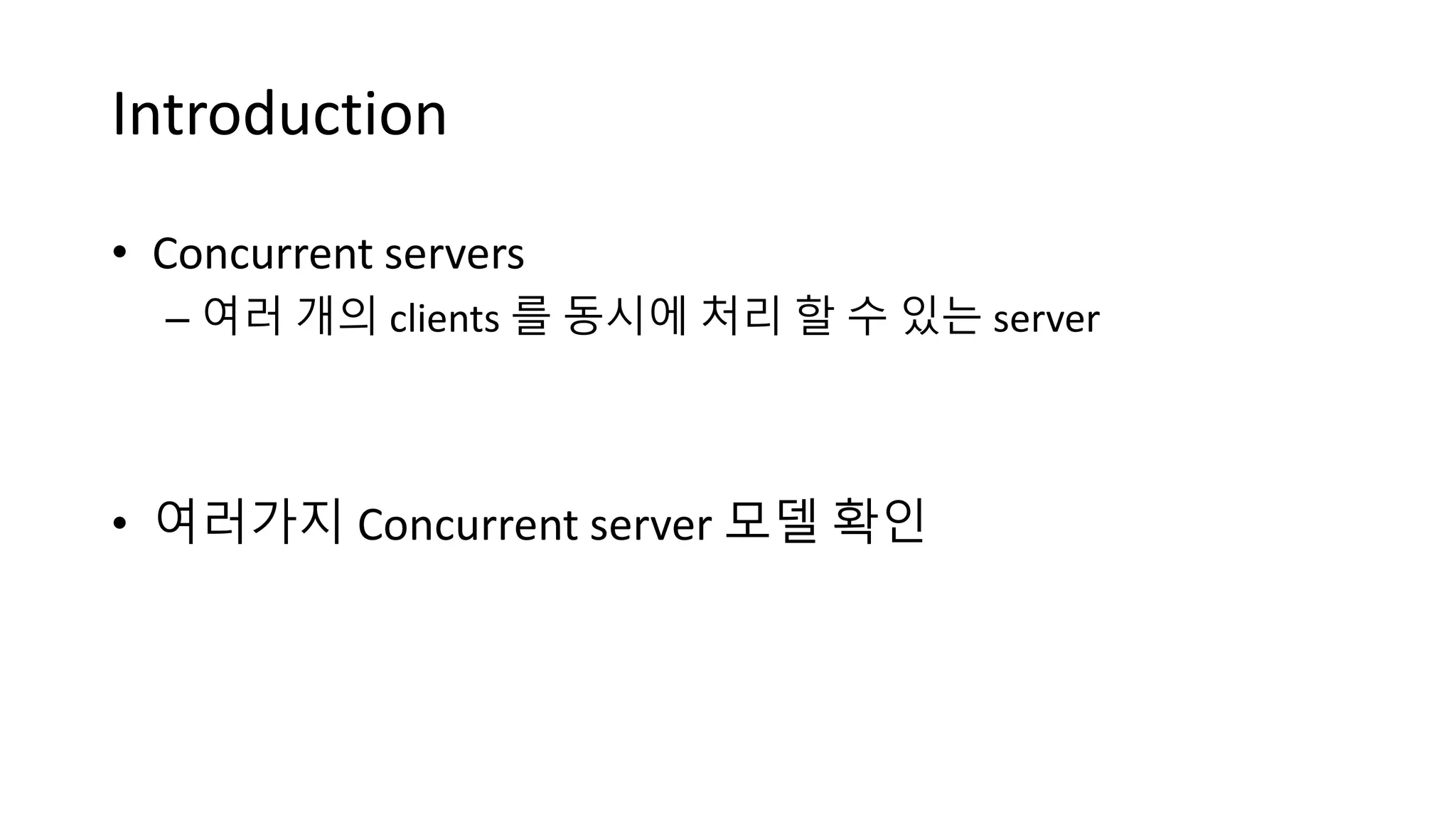 Introduction
• Concurrent servers
– 여러 개의 clients 를 동시에 처리 할 수 있는 server
• 여러가지 Concurrent server 모델 확인
 