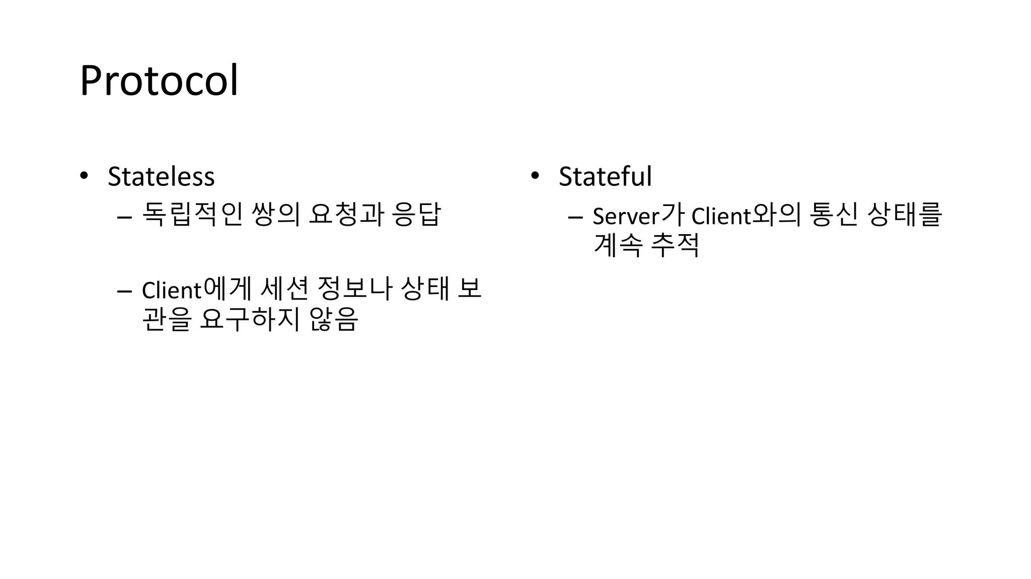 Protocol
• Stateful
– Server가 Client와의 통신 상태를
계속 추적
• Stateless
– 독립적인 쌍의 요청과 응답
– Client에게 세션 정보나 상태 보
관을 요구하지 않음
 