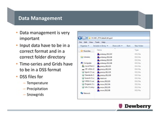 Data Management
• Data management is very 
important
• Input data have to be in a 
correct format and in a 
correct folder directory
• Time‐series and Grids have 
to be in a DSS format
• DSS files for 
– Temperature
– Precipitation
– Snowgrids
 