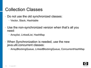 Collection ClassesDo not use the old synchronized classes:Vector, Stack, HashtableUse the non-synchronized version when that’s all you need:Arraylist, LinkedList, HashMapWhen Synchronization is needed, use the new java.util.concurrentclasses:ArrayBlockingQueue, LinkedBlockingQueue, ConcurrentHashMap183 March 2011