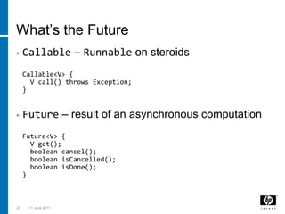 What’s the FutureCallable – Runnable on steroidsCallable<V> {  V call() throws Exception;}Future – result of an asynchronous computationFuture<V> {  V get();boolean cancel();booleanisCancelled();booleanisDone();}223 March 2011