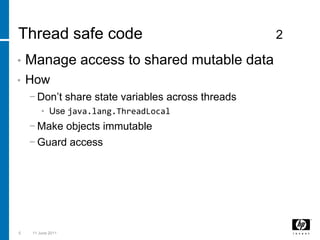Thread safe code        2Manage access to shared mutable dataHowDon’t share state variables across threadsUse java.lang.ThreadLocalMake objects immutableGuard access53 March 2011