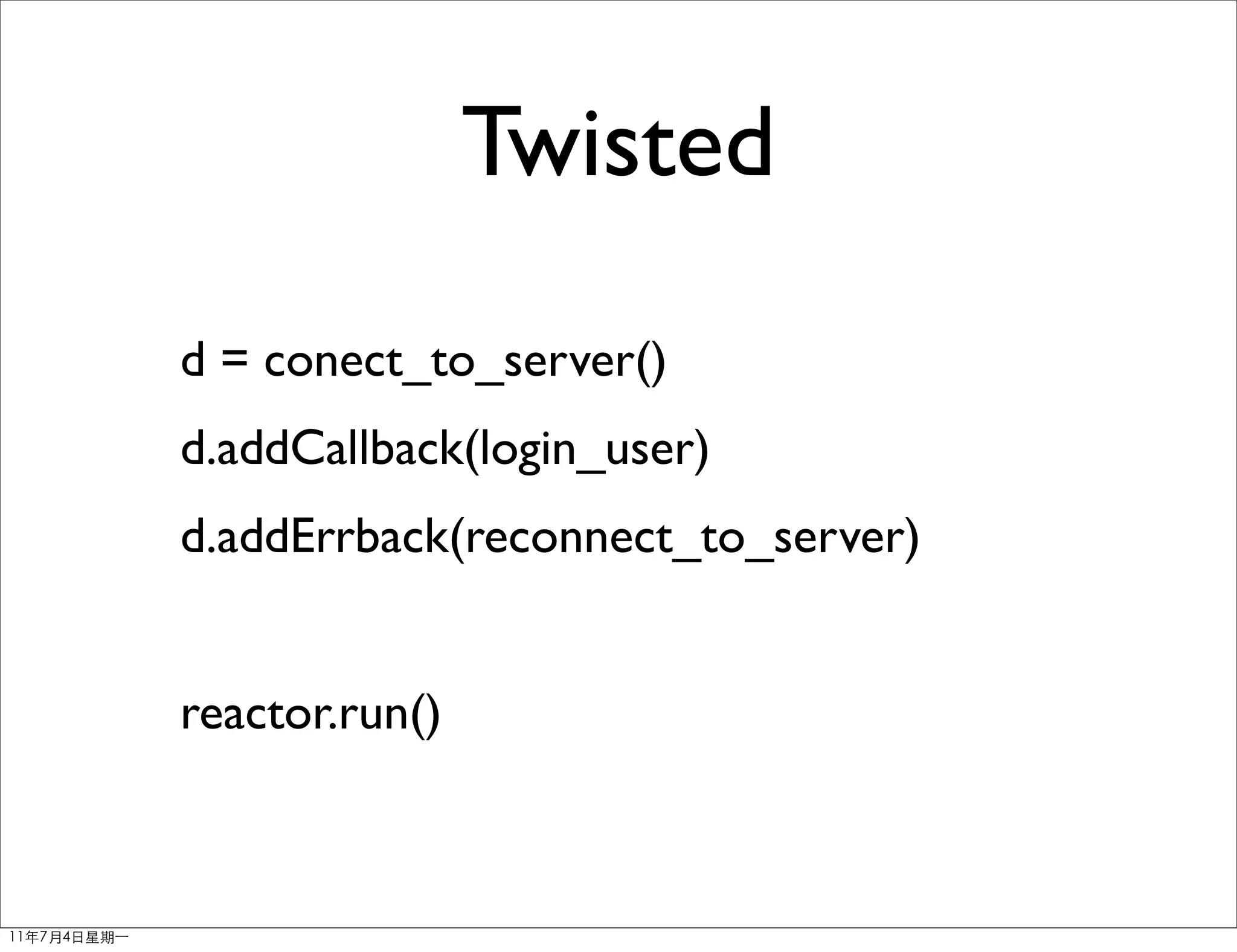 Twisted
d = conect_to_server()
d.addCallback(login_user)
d.addErrback(reconnect_to_server)


reactor.run()
 