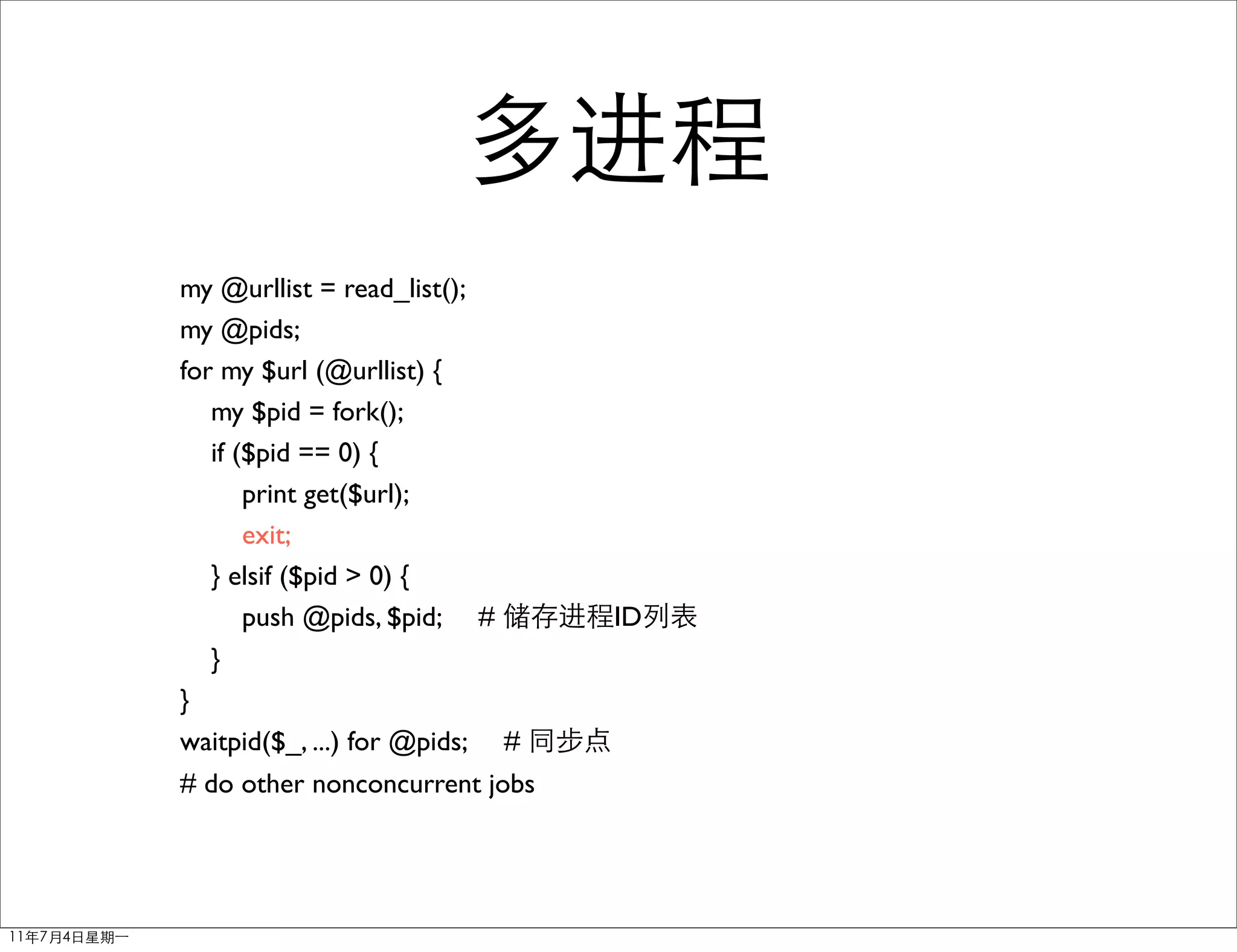 my @urllist = read_list();
my @pids;
for my $url (@urllist) {
   my $pid = fork();
   if ($pid == 0) {
       print get($url);
       exit;
   } elsif ($pid > 0) {
       push @pids, $pid; #        ID
  }
}
waitpid($_, ...) for @pids;   #
# do other nonconcurrent jobs
 