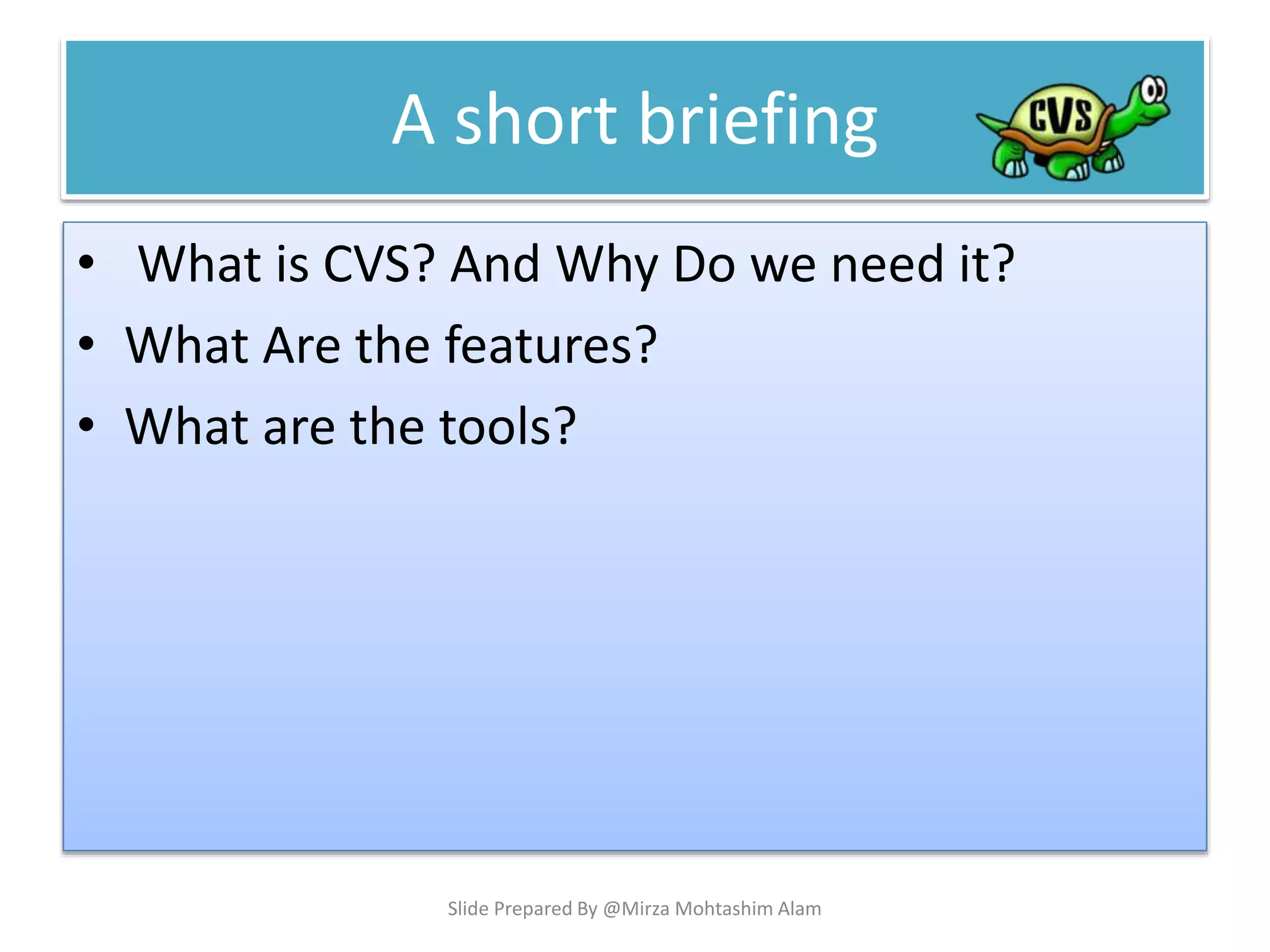 A short briefing
• What is CVS? And Why Do we need it?
• What Are the features?
• What are the tools?
Slide Prepared By @Mirza Mohtashim Alam
 