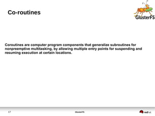 GlusterFS17
Co-routines
Coroutines are computer program components that generalize subroutines for
nonpreemptive multitasking, by allowing multiple entry points for suspending and
resuming execution at certain locations.
 