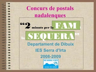 Concurs de postals
nadalenques
Departament de Dibuix
IES Serra d’Irta
2008-2009
“2minuts per la FAM i
la SEQUERA”
 
 