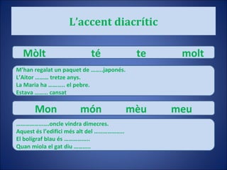 L’accent diacrític Mòlt té te molt M’han regalat un paquet de ……..japonés. L’Aitor ……… tretze anys. La Maria ha ……….. el pebre. Estava ……… cansat Mon món mèu meu ………………… .oncle vindra dimecres. Aquest és l’edifici més alt del ……………….. El bolígraf blau és …………….. Quan miola el gat diu ……….. 