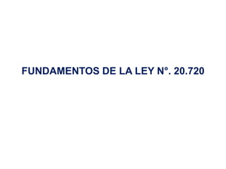 FUNDAMENTOS DE LA LEY N°. 20.720
 