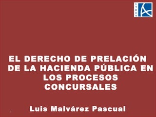 EL DERECHO DE PRELACIÓN
DE LA HACIENDA PÚBLICA EN
LOS PROCESOS
CONCURSALES
Luis Malvárez Pascual-1-
 