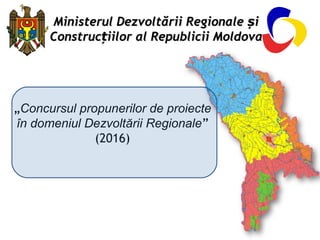 „Concursul propunerilor de proiecte
în domeniul Dezvoltării Regionale”
(2016)
Ministerul Dezvoltării Regionale ișMinisterul Dezvoltării Regionale iș
Construc iilor al Republicii MoldovațConstruc iilor al Republicii Moldovaț
 