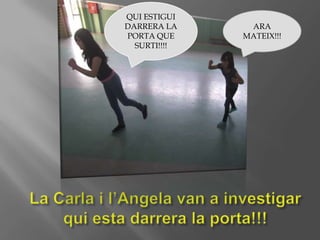 QUI ESTIGUI
DARRERA LA
PORTA QUE
SURTI!!!!
ARA
MATEIX!!!
 