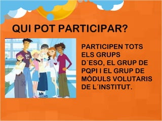 QUI POT PARTICIPAR? PARTICIPEN TOTS ELS GRUPS  D´ESO, EL GRUP DE PQPI I EL GRUP DE MÒDULS VOLUTARIS DE L´INSTITUT. 