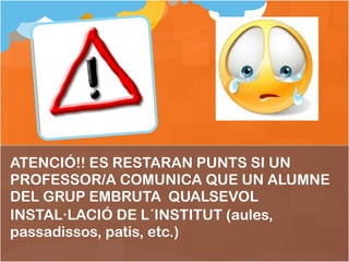 ATENCIÓ!! ES RESTARAN PUNTS SI UN PROFESSOR/A COMUNICA QUE UN ALUMNE DEL GRUP EMBRUTA  QUALSEVOL INSTAL·LACIÓ DE L´INSTITUT (aules, passadissos, patis, etc.) 