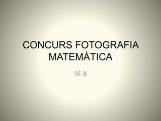 CONCURS FOTOGRAFIA
MATEMÀTICA
5È B
 