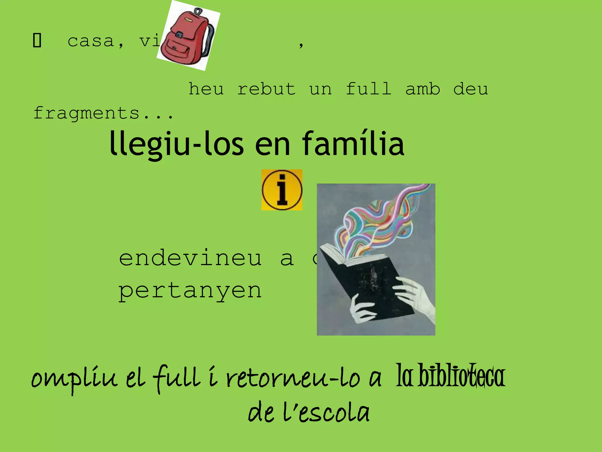 casa, via ,
heu rebut un full amb deu
fragments...
llegiu-los en família
endevineu a quin
pertanyen
ompliu el full i retorneu-lo a la biblioteca
de l’escola
 