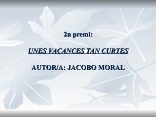 2n premi: UNES VACANCES TAN CURTES AUTOR/A: JACOBO MORAL 