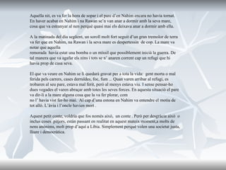   Aquella nit, es va fer la hora de sopar i el pare d’en Nahim encara no havia tornat. En haver acabat en Nahim i na Rawan se’n van anar a dormir   amb la seva mare, cosa que va estranyar al nen perquè quasi mai els deixava anar a dormir amb ella. A   la matinada del dia següent, un soroll molt fort seguit d’un gran tremolor de terra va fer que en Nahim, na Rawan i la seva mare es despertessin  de cop. La mare va notar que aquella remorada  havia estat una bomba o un míssil que possiblement inicià la guerra. De tal manera que va agafar els nins i tots se n’ anaren corrent cap un refugi que hi havia prop de casa seva.   El que va veure en Nahim se li quedarà gravat per a tota la vida:  gent morta o mal ferida pels carrers, cases derruïdes, foc, fum ... Quan varen arribar al   refugi, es trobaren al seu pare, estava mal ferit, però al menys estava viu. I   sense pensar-ho dues vegades el varen abraçar amb totes les seves forces. En aquesta situació el pare va dir-li a la mare alguna cosa que la va fer plorar, com  no l’ havia vist fer-ho mai.  Al cap d’una estona en Nahim va entendre el motiu   de tot allò. L’àvia i l’oncle havien mort .   Aquest petit conte, voldria que fos només això,  un conte . Però per desgràcia   això  o inclus coses  pitjors, estàn passant en realitat en aquest mateix moment,a molts de nens anònims, molt prop d’aquí a Líbia. Simplement perquè volen una societat justa, lliure i democràtica. 