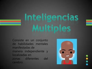 Inteligencias Multiples Consiste en un conjunto de habilidades mentales  manifestadas de manera independiente y localizadas en  zonas diferentes del cerebro. 