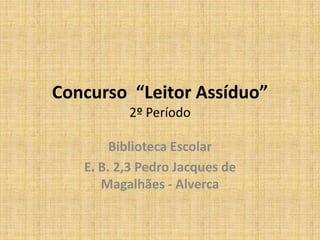 Concurso  “Leitor Assíduo”2º Período Biblioteca Escolar  E. B. 2,3 Pedro Jacques de Magalhães - Alverca 