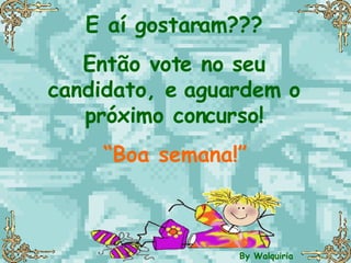 E aí gostaram??? Então vote no seu candidato, e aguardem o próximo concurso! “ Boa semana!” By Walquiria 