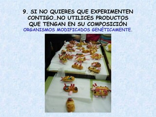 9. SI NO QUIERES QUE EXPERIMENTEN
CONTIGO…NO UTILICES PRODUCTOS
QUE TENGAN EN SU COMPOSICIÓN
ORGANISMOS MODIFICADOS GENÉTICAMENTE.