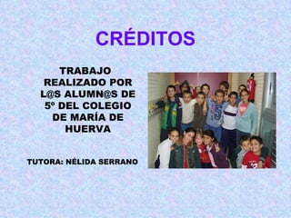 CRÉDITOS
TRABAJO
REALIZADO POR
L@S ALUMN@S DE
5º DEL COLEGIO
DE MARÍA DE
HUERVA
TUTORA: NÉLIDA SERRANO