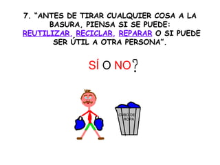 7. “ANTES DE TIRAR CUALQUIER COSA A LA
BASURA, PIENSA SI SE PUEDE:
REUTILIZAR, RECICLAR, REPARAR O SI PUEDE
SER ÚTIL A OTRA PERSONA”.