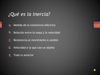 ¿Qué es la inercia?
Todo lo anterior
Velocidad a la que cae un objeto
Medida de la resistencia eléctrica
Relación entre la masa y la velocidad
Resistencia al movimiento o cambio
 