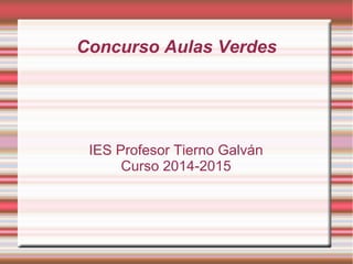 Concurso Aulas Verdes
IES Profesor Tierno Galván
Curso 2014-2015
 