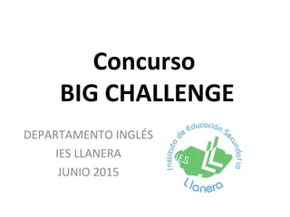 Concurso
BIG CHALLENGE
DEPARTAMENTO INGLÉS
IES LLANERA
JUNIO 2015
 