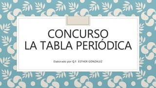 CONCURSO
LA TABLA PERIÓDICA
Elaborado por Q.F. ESTHER GONZALEZ
 