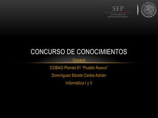 CONCURSO DE CONOCIMIENTOS
Oaxaca
COBAO Plantel 01 “Pueblo Nuevo”
Domínguez Sárate Carlos Adrián

Informática I y II

 