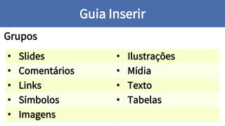 Grupos
Guia Inserir
• Slides • Ilustrações
• Comentários • Mídia
• Links • Texto
• Símbolos • Tabelas
• Imagens
 