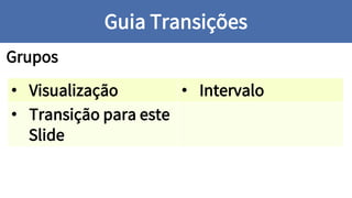 Grupos
Guia Transições
• Visualização • Intervalo
• Transição para este
Slide
 