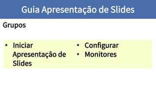 Grupos
Guia Apresentação de Slides
• Iniciar
Apresentação de
Slides
• Configurar
• Monitores
 
