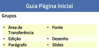 Grupos
Guia Página Inicial
• Área de
Transferência
• Fonte
• Edição • Desenho
• Parágrafo • Slides
 