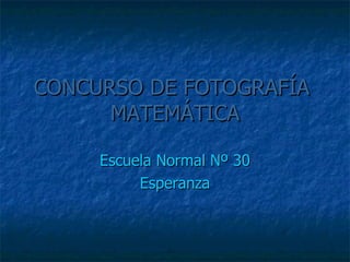 CONCURSO DE FOTOGRAFÍA   MATEMÁTICA Escuela Normal Nº 30 Esperanza 