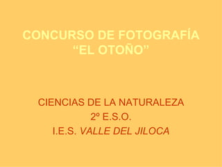 CONCURSO DE FOTOGRAFÍA “EL OTOÑO” CIENCIAS DE LA NATURALEZA 2º E.S.O. I.E.S.  VALLE DEL JILOCA 