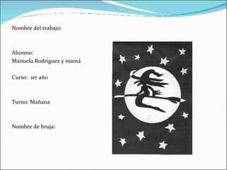 Nombre del trabajo: Alumno: Manuela Rodriguez y mamá Curso:  1er año  Turno: Mañana Nombre de bruja: 