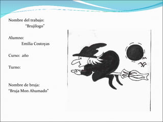 Nombre del trabajo: “ Brujilogo” Alumno: Emilia Costoyas Curso:  año  Turno: Nombre de bruja: “ Bruja Mon Ahumado” 